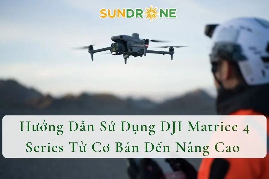 Hướng Dẫn Sử Dụng DJI Matrice 4 Series Từ Cơ Bản Đến Nâng Cao 
