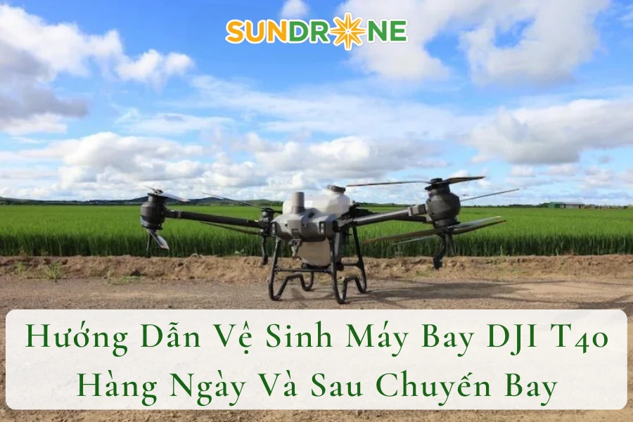 Hướng Dẫn Vệ Sinh Máy Bay DJI T40 Hàng Ngày Và Sau Chuyến Bay