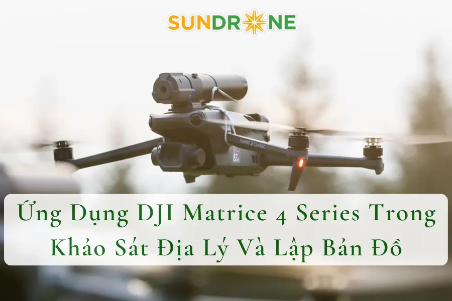 Ứng Dụng DJI Matrice 4 Series Trong Khảo Sát Địa Lý Và Lập Bản Đồ
