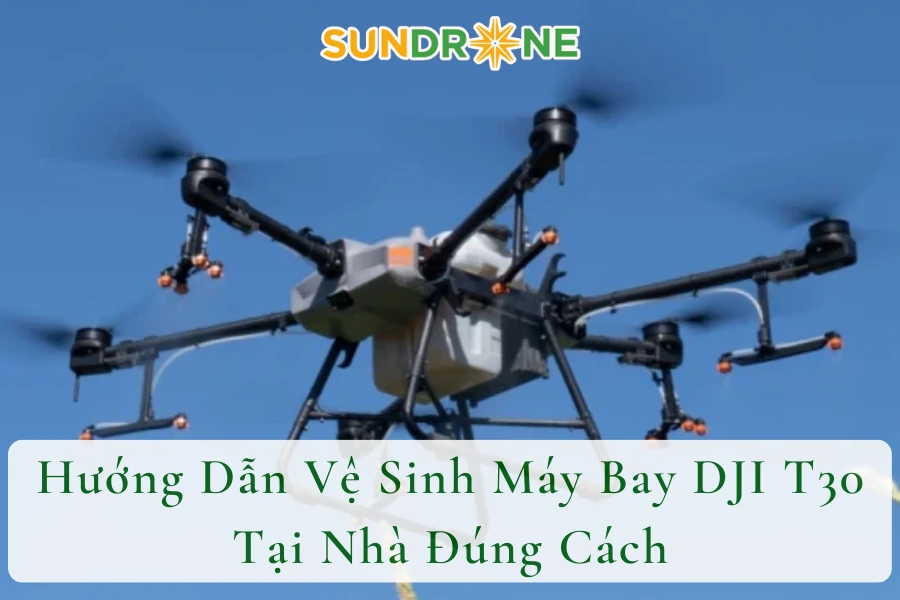 Hướng Dẫn Vệ Sinh Máy Bay DJI T30 Tại Nhà Đúng Cách