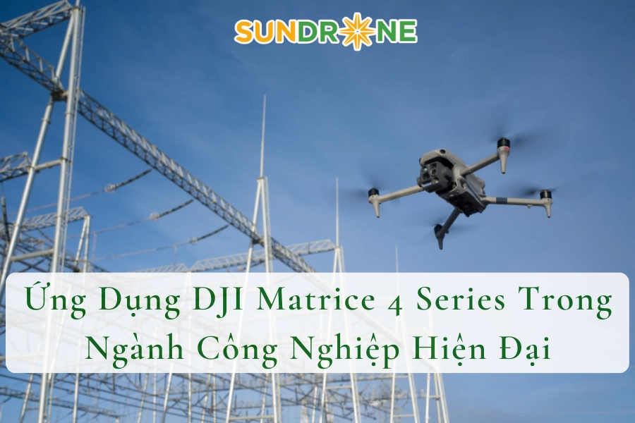 Ứng Dụng DJI Matrice 4 Series Trong Ngành Công Nghiệp Hiện Đại